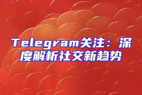Telegram关注：深度解析社交新趋势