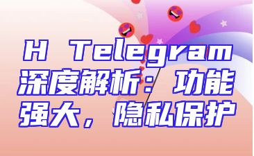 H Telegram深度解析：功能强大，隐私保护