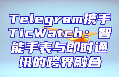 Telegram携手TicWatch：智能手表与即时通讯的跨界融合