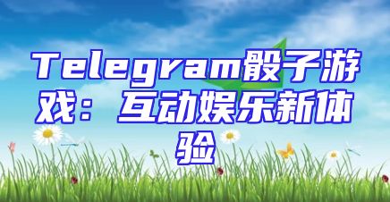 Telegram骰子游戏：互动娱乐新体验
