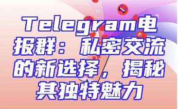 Telegram电报群：私密交流的新选择，揭秘其独特魅力