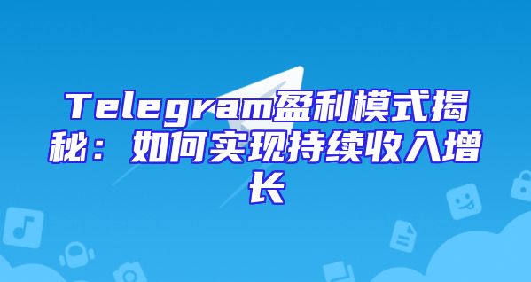 Telegram盈利模式揭秘：如何实现持续收入增长