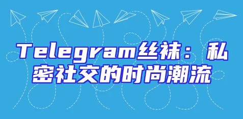Telegram丝袜：私密社交的时尚潮流