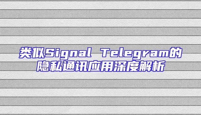 类似Signal Telegram的隐私通讯应用深度解析