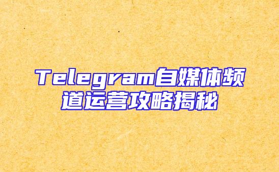 Telegram自媒体频道运营攻略揭秘