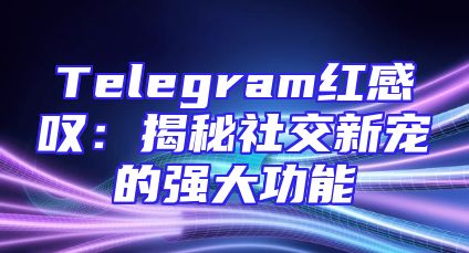 Telegram红感叹：揭秘社交新宠的强大功能