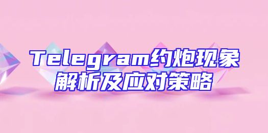 Telegram约炮现象解析及应对策略
