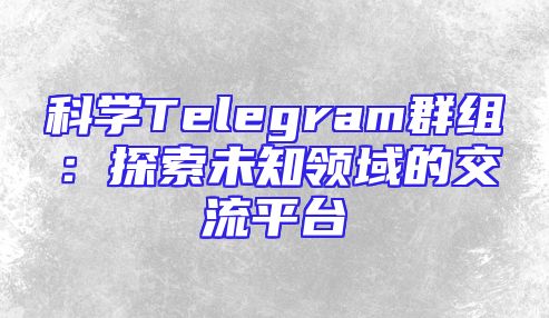 科学Telegram群组：探索未知领域的交流平台