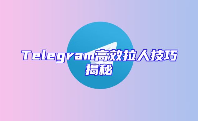 Telegram高效拉人技巧揭秘