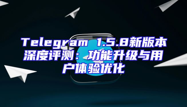 Telegram 1.5.8新版本深度评测：功能升级与用户体验优化