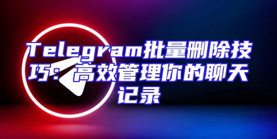 Telegram批量删除技巧：高效管理你的聊天记录
