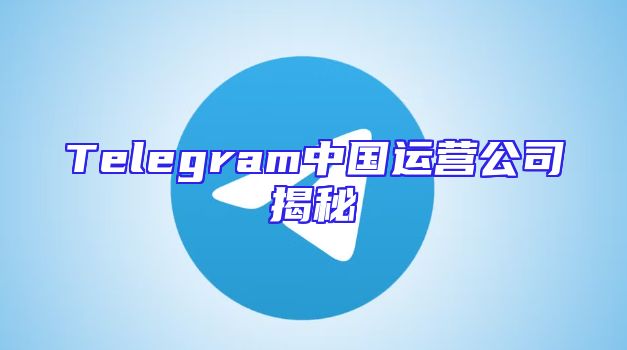 Telegram中国运营公司揭秘