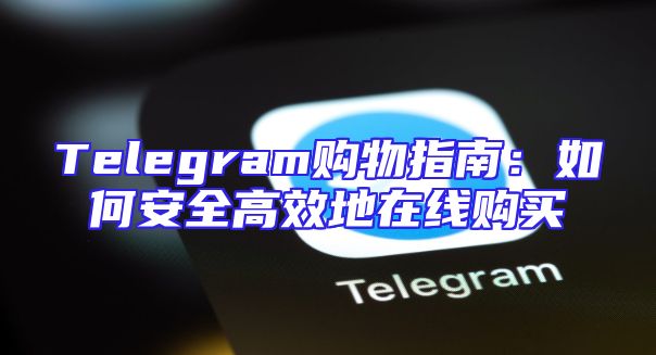 Telegram购物指南：如何安全高效地在线购买