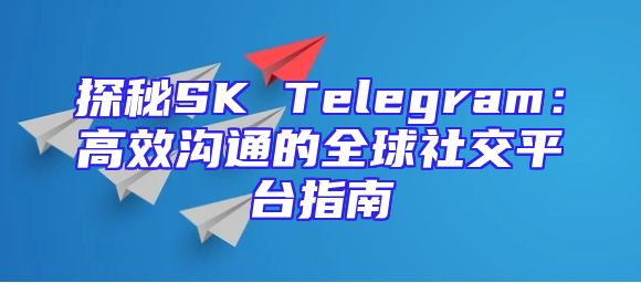 探秘SK Telegram：高效沟通的全球社交平台指南