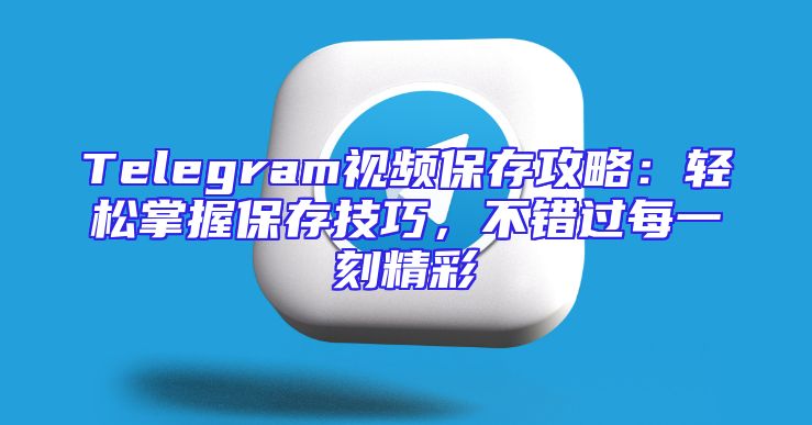 Telegram视频保存攻略：轻松掌握保存技巧，不错过每一刻精彩