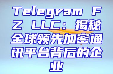 Telegram FZ LLC：揭秘全球领先加密通讯平台背后的企业