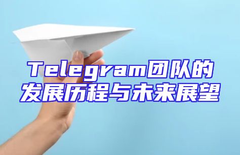 Telegram团队的发展历程与未来展望