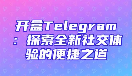 开盒Telegram：探索全新社交体验的便捷之道