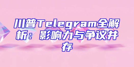 川普Telegram全解析：影响力与争议并存