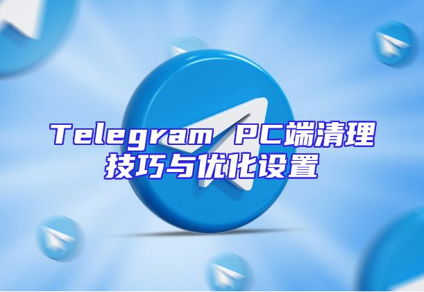 Telegram PC端清理技巧与优化设置