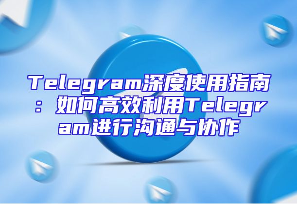 Telegram深度使用指南：如何高效利用Telegram进行沟通与协作