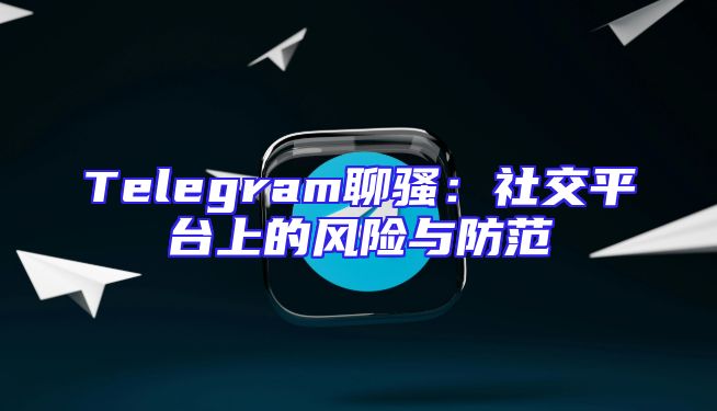Telegram聊骚：社交平台上的风险与防范