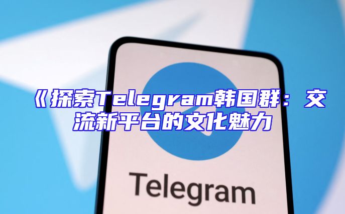 《探索Telegram韩国群：交流新平台的文化魅力