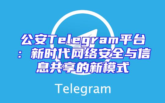 公安Telegram平台：新时代网络安全与信息共享的新模式
