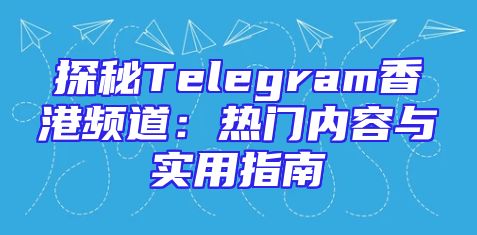 探秘Telegram香港频道：热门内容与实用指南