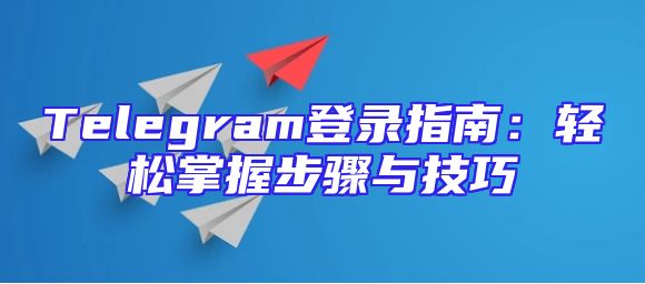 Telegram登录指南：轻松掌握步骤与技巧