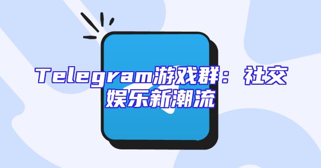Telegram游戏群：社交娱乐新潮流