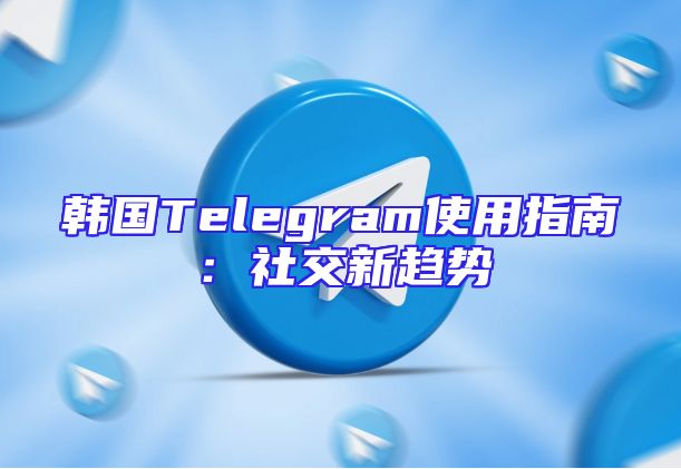 韩国Telegram使用指南：社交新趋势