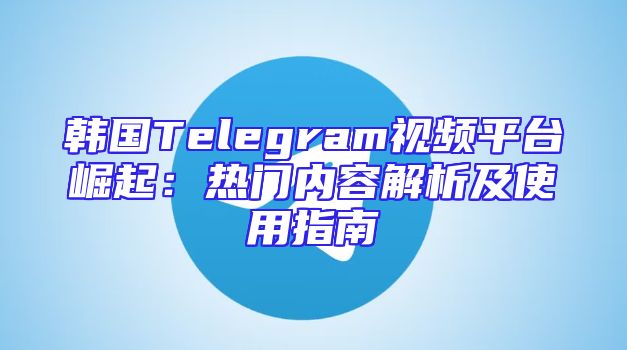 韩国Telegram视频平台崛起：热门内容解析及使用指南