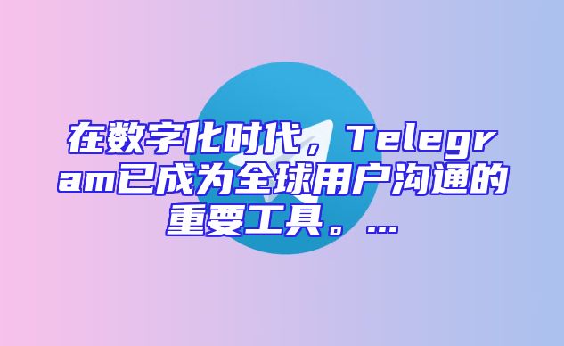 在数字化时代，Telegram已成为全球用户沟通的重要工具。...