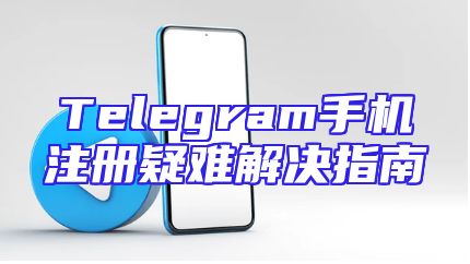 Telegram手机注册疑难解决指南