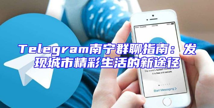 Telegram南宁群聊指南：发现城市精彩生活的新途径
