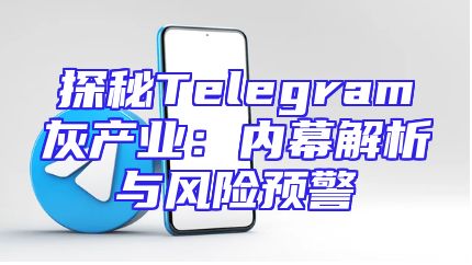 探秘Telegram灰产业：内幕解析与风险预警