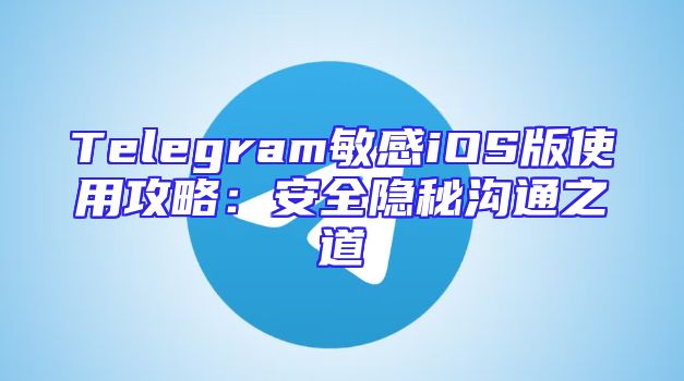 Telegram敏感iOS版使用攻略：安全隐秘沟通之道