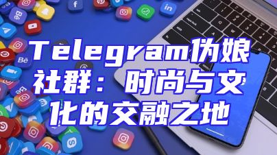 Telegram伪娘社群：时尚与文化的交融之地