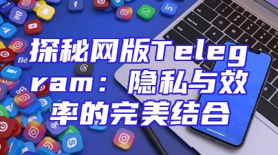 探秘网版Telegram：隐私与效率的完美结合