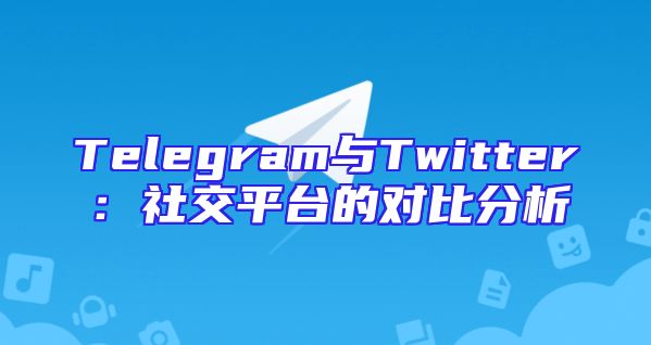 Telegram与Twitter：社交平台的对比分析