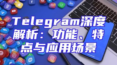 Telegram深度解析：功能、特点与应用场景