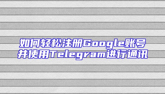 如何轻松注册Google账号并使用Telegram进行通讯
