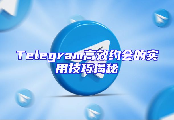 Telegram高效约会的实用技巧揭秘