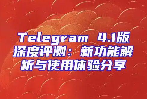Telegram 4.1版深度评测：新功能解析与使用体验分享