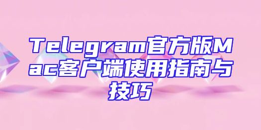 Telegram官方版Mac客户端使用指南与技巧