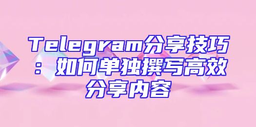 Telegram分享技巧：如何单独撰写高效分享内容