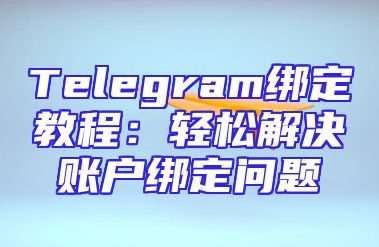 Telegram绑定教程：轻松解决账户绑定问题