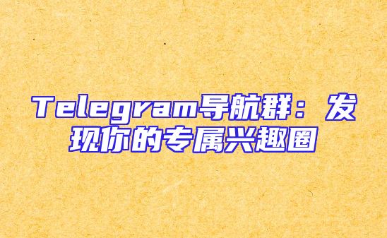 Telegram导航群：发现你的专属兴趣圈
