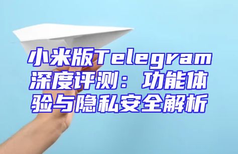 小米版Telegram深度评测：功能体验与隐私安全解析
